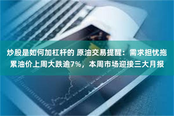 炒股是如何加杠杆的 原油交易提醒：需求担忧拖累油价上周大跌逾7%，本周市场迎接三大月报