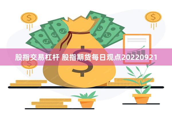 股指交易杠杆 股指期货每日观点20220921