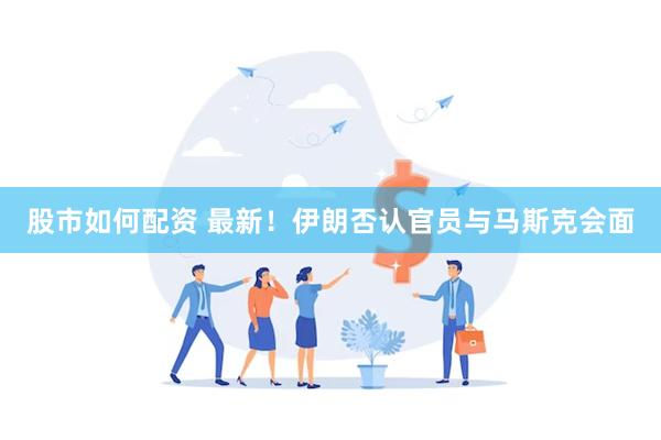 股市如何配资 最新！伊朗否认官员与马斯克会面