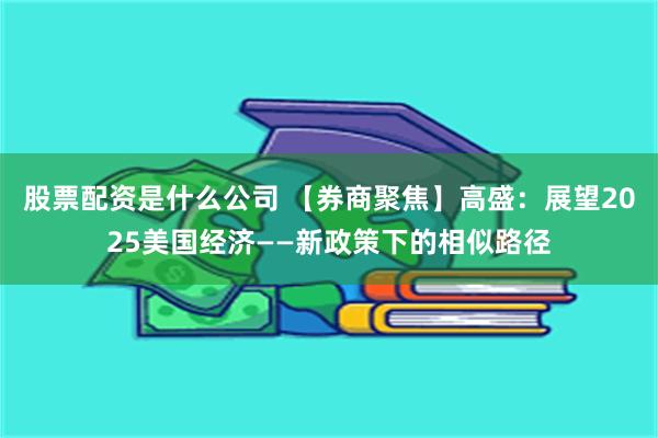 股票配资是什么公司 【券商聚焦】高盛：展望2025美国经济——新政策下的相似路径