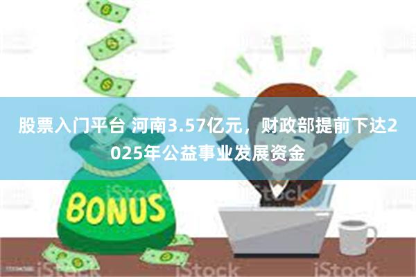 股票入门平台 河南3.57亿元，财政部提前下达2025年公益事业发展资金