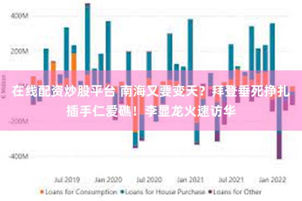 在线配资炒股平台 南海又要变天？拜登垂死挣扎插手仁爱礁！李显龙火速访华