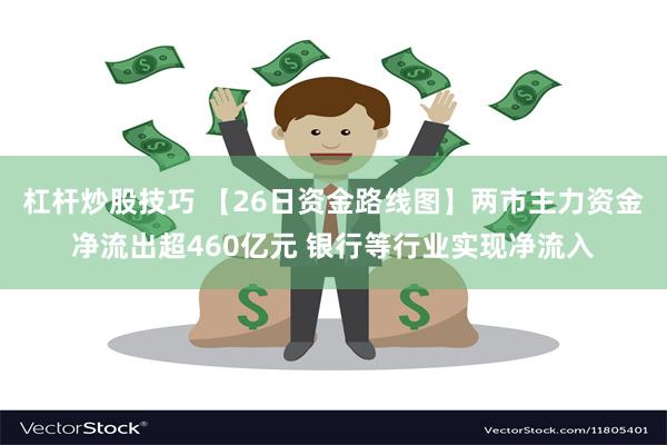 杠杆炒股技巧 【26日资金路线图】两市主力资金净流出超460亿元 银行等行业实现净流入