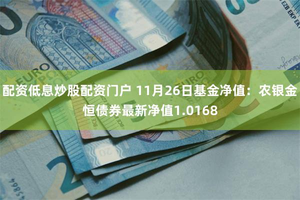 配资低息炒股配资门户 11月26日基金净值：农银金恒债券最新净值1.0168