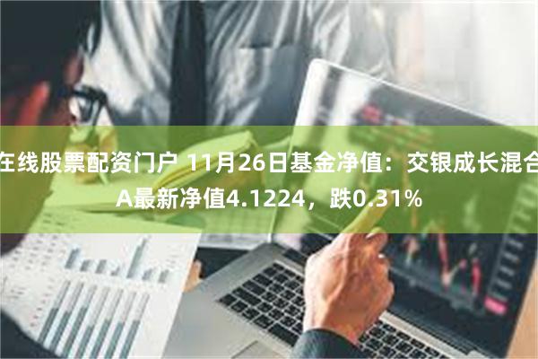 在线股票配资门户 11月26日基金净值：交银成长混合A最新净值4.1224，跌0.31%