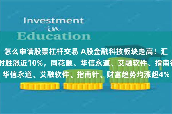 怎么申请股票杠杆交易 A股金融科技板块走高！汇金科技20CM涨停，赢时胜涨近10%，同花顺、华信永道、艾融软件、指南针、财富趋势均涨超4%