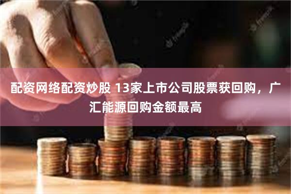 配资网络配资炒股 13家上市公司股票获回购，广汇能源回购金额最高