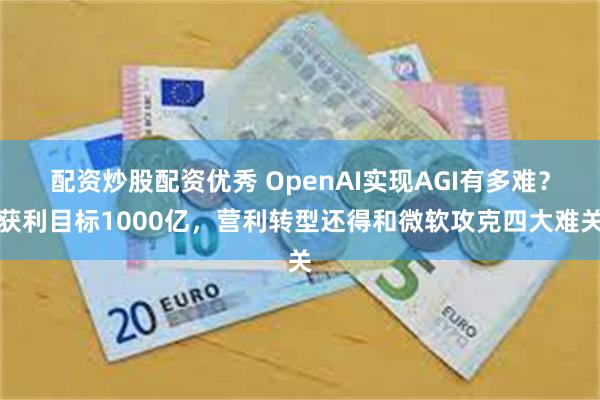 配资炒股配资优秀 OpenAI实现AGI有多难？获利目标1000亿，营利转型还得和微软攻克四大难关