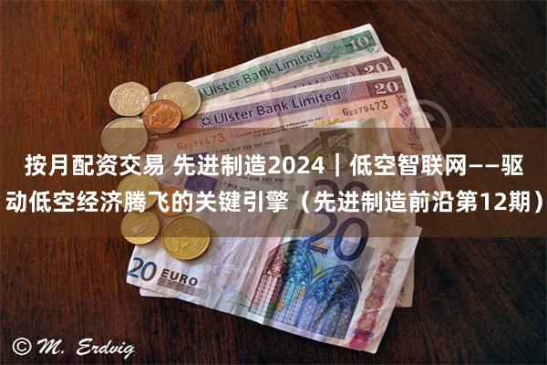 按月配资交易 先进制造2024｜低空智联网——驱动低空经济腾飞的关键引擎（先进制造前沿第12期）