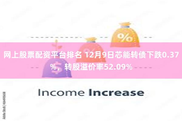 网上股票配资平台排名 12月9日芯能转债下跌0.37%，转股溢价率52.09%