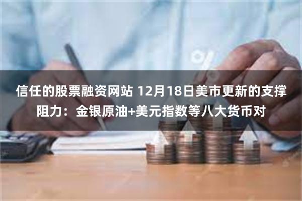 信任的股票融资网站 12月18日美市更新的支撑阻力：金银原油+美元指数等八大货币对