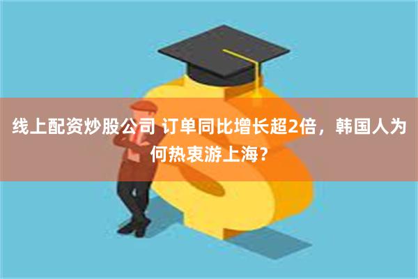 线上配资炒股公司 订单同比增长超2倍，韩国人为何热衷游上海？