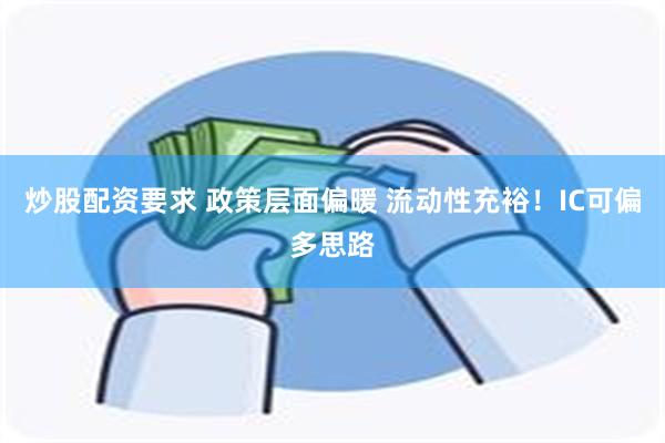 炒股配资要求 政策层面偏暖 流动性充裕！IC可偏多思路