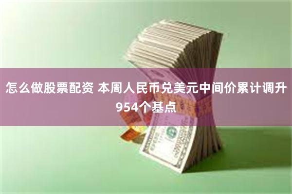 怎么做股票配资 本周人民币兑美元中间价累计调升954个基点