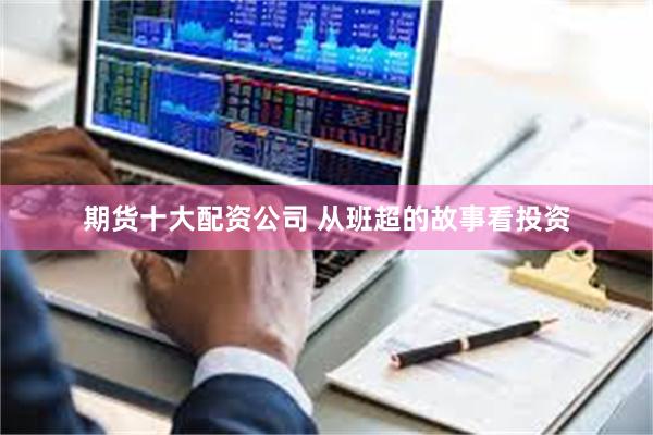 期货十大配资公司 从班超的故事看投资