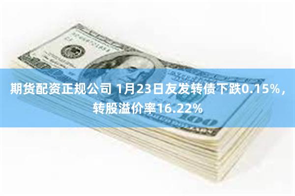 期货配资正规公司 1月23日友发转债下跌0.15%，转股溢价率16.22%