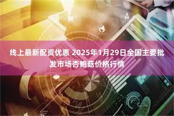 线上最新配资优惠 2025年1月29日全国主要批发市场杏鲍菇价格行情