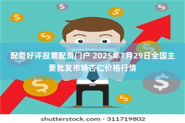 配资好评股票配资门户 2025年1月29日全国主要批发市场杏仁价格行情