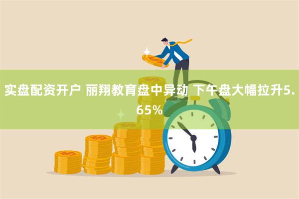 实盘配资开户 丽翔教育盘中异动 下午盘大幅拉升5.65%