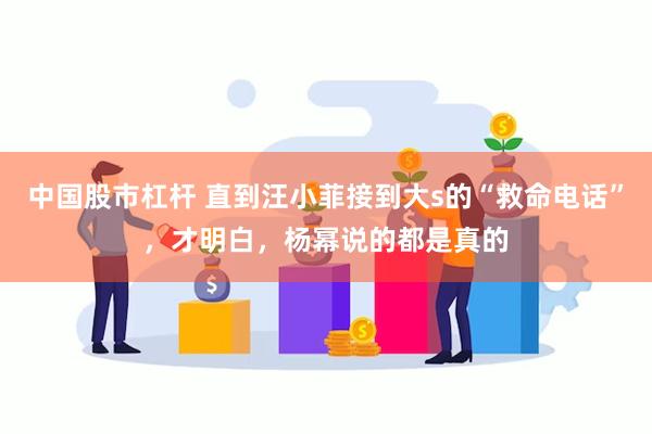 中国股市杠杆 直到汪小菲接到大s的“救命电话”，才明白，杨幂说的都是真的