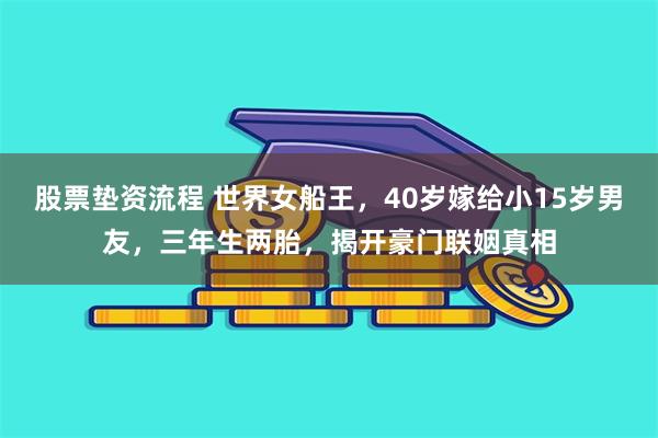 股票垫资流程 世界女船王，40岁嫁给小15岁男友，三年生两胎，揭开豪门联姻真相