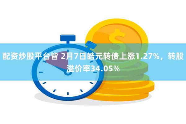 配资炒股平台皆 2月7日皓元转债上涨1.27%，转股溢价率34.05%