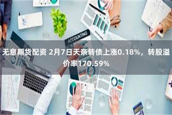 无息期货配资 2月7日天奈转债上涨0.18%，转股溢价率170.59%