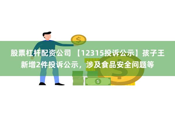 股票杠杆配资公司 【12315投诉公示】孩子王新增2件投诉公示，涉及食品安全问题等