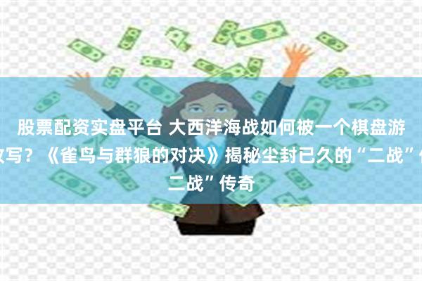 股票配资实盘平台 大西洋海战如何被一个棋盘游戏改写？《雀鸟与群狼的对决》揭秘尘封已久的“二战”传奇