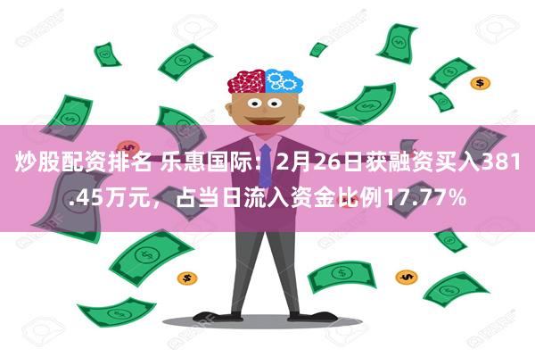 炒股配资排名 乐惠国际：2月26日获融资买入381.45万元，占当日流入资金比例17.77%