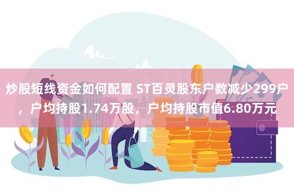 炒股短线资金如何配置 ST百灵股东户数减少299户，户均持股1.74万股，户均持股市值6.80万元