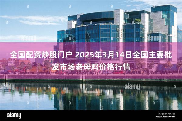 全国配资炒股门户 2025年3月14日全国主要批发市场老母鸡价格行情