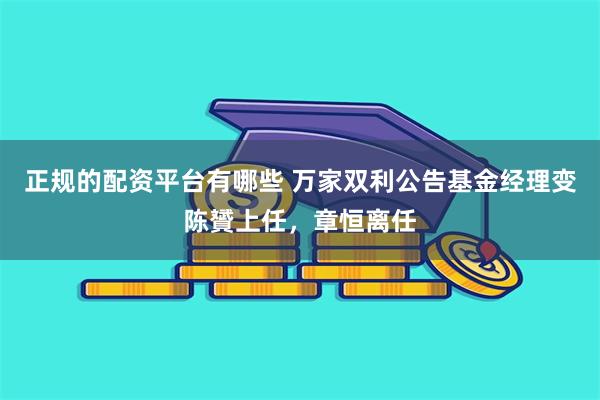 正规的配资平台有哪些 万家双利公告基金经理变陈贇上任，章恒离任