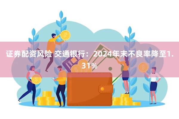 证券配资风险 交通银行：2024年末不良率降至1.31%