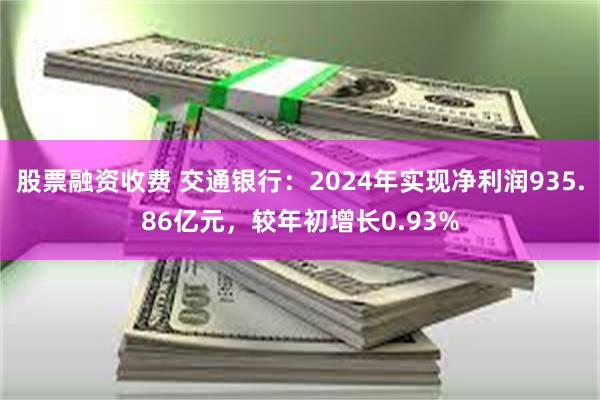 股票融资收费 交通银行：2024年实现净利润935.86亿元，较年初增长0.93%