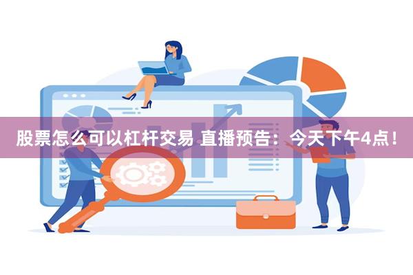 股票怎么可以杠杆交易 直播预告：今天下午4点！
