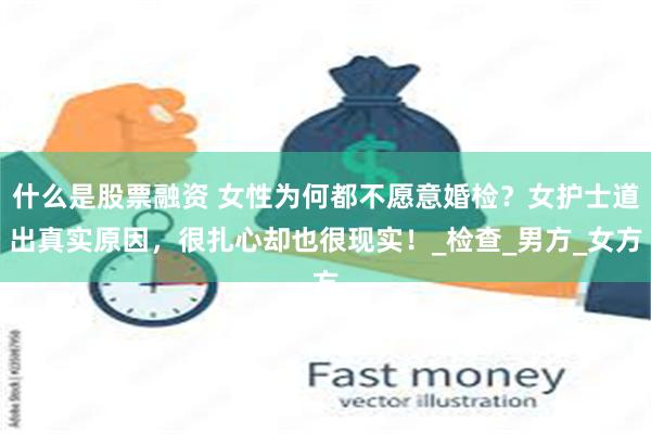 什么是股票融资 女性为何都不愿意婚检？女护士道出真实原因，很