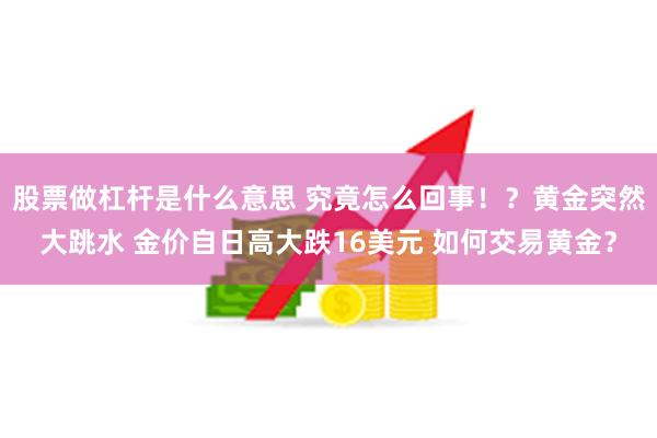 股票做杠杆是什么意思 究竟怎么回事！？黄金突然大跳水 金价自