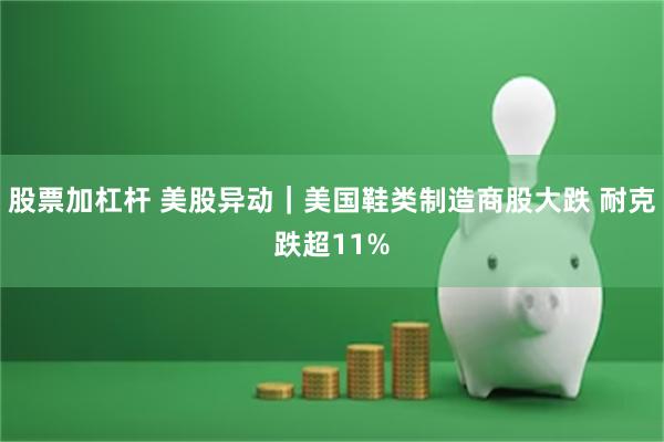 股票加杠杆 美股异动｜美国鞋类制造商股大跌 耐克跌超11%