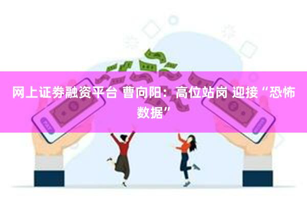 网上证劵融资平台 曹向阳：高位站岗 迎接“恐怖数据”