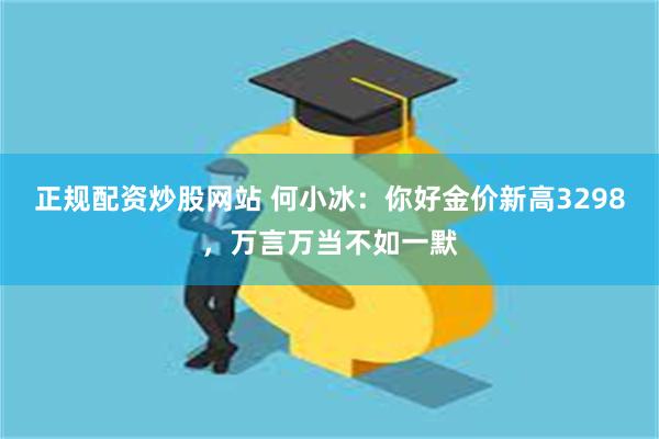 正规配资炒股网站 何小冰：你好金价新高3298，万言万当不如