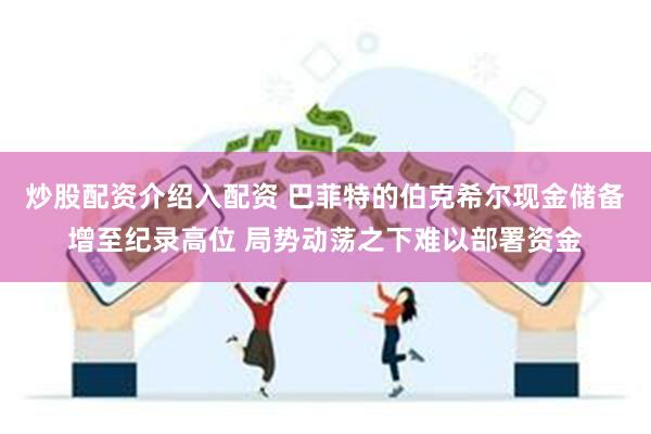 炒股配资介绍入配资 巴菲特的伯克希尔现金储备增至纪录高位 局