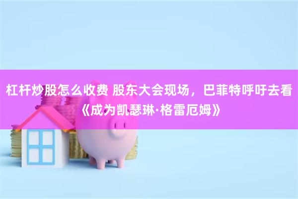杠杆炒股怎么收费 股东大会现场，巴菲特呼吁去看《成为凯瑟琳·