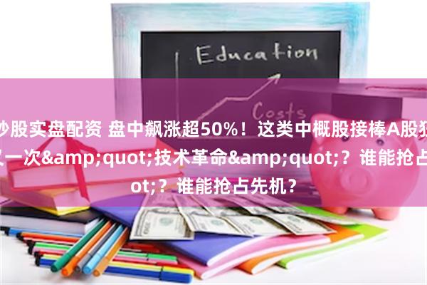 炒股实盘配资 盘中飙涨超50%！这类中概股接棒A股狂欢，又一