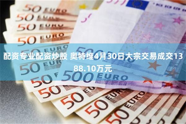 配资专业配资炒股 奥特维4月30日大宗交易成交1388.10