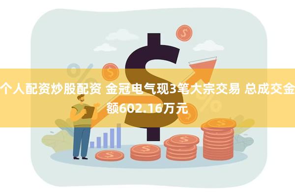 个人配资炒股配资 金冠电气现3笔大宗交易 总成交金额602.
