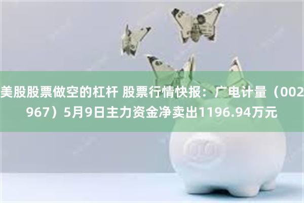 美股股票做空的杠杆 股票行情快报：广电计量（002967）5