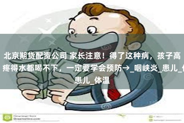 北京期货配资公司 家长注意！得了这种病，孩子高烧、疼得水都喝